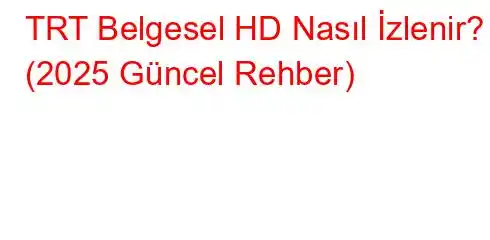 TRT Belgesel HD Nasıl İzlenir? (2025 Güncel Rehber)