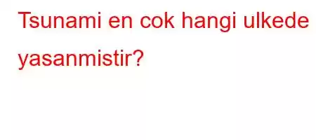 Tsunami en cok hangi ulkede yasanmistir?