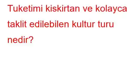 Tuketimi kiskirtan ve kolayca taklit edilebilen kultur turu nedir