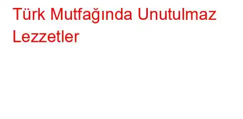 Türk Mutfağında Unutulmaz Lezzetler