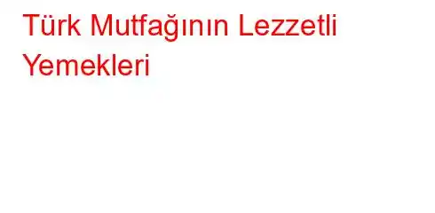 Türk Mutfağının Lezzetli Yemekleri