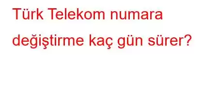 Türk Telekom numara değiştirme kaç gün sürer