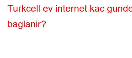 Turkcell ev internet kac gunde baglanir?