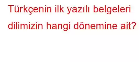 Türkçenin ilk yazılı belgeleri dilimizin hangi dönemine ait?