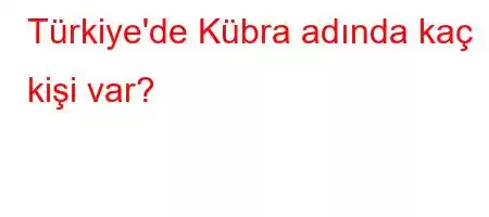 Türkiye'de Kübra adında kaç kişi var?