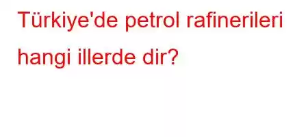 Türkiye'de petrol rafinerileri hangi illerde dir?