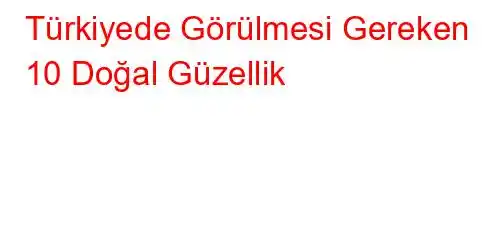 Türkiyede Görülmesi Gereken 10 Doğal Güzellik