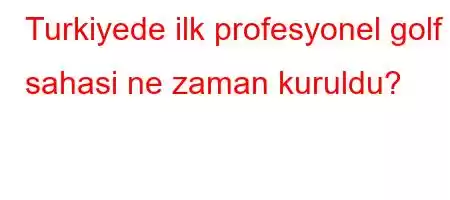 Turkiyede ilk profesyonel golf sahasi ne zaman kuruldu?