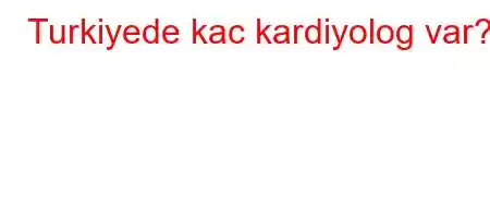 Turkiyede kac kardiyolog var?