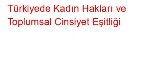 Türkiyede Kadın Hakları ve Toplumsal Cinsiyet Eşitliği