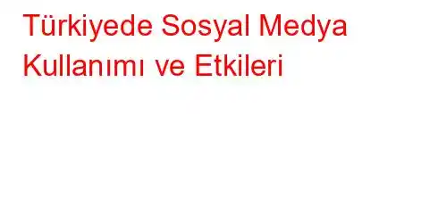 Türkiyede Sosyal Medya Kullanımı ve Etkileri