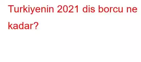 Turkiyenin 2021 dis borcu ne kadar?