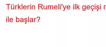 Türklerin Rumeli'ye ilk geçişi ne ile başlar