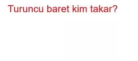 Turuncu baret kim takar