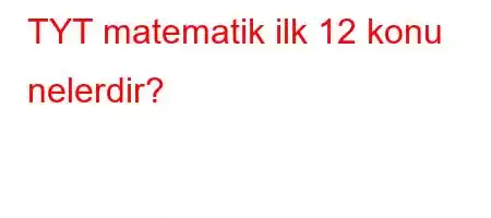 TYT matematik ilk 12 konu nelerdir?