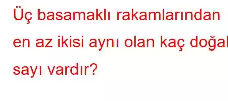 Üç basamaklı rakamlarından en az ikisi aynı olan kaç doğal sayı vardır?