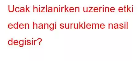 Ucak hizlanirken uzerine etki eden hangi surukleme nasil degisir?