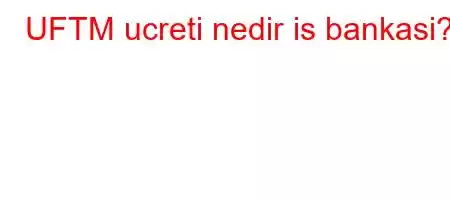 UFTM ucreti nedir is bankasi?