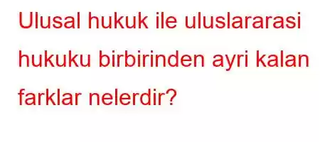 Ulusal hukuk ile uluslararasi hukuku birbirinden ayri kalan farklar nelerdir?