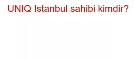 UNIQ Istanbul sahibi kimdir?