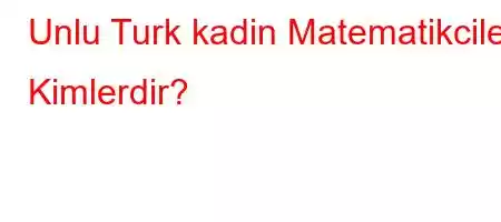 Unlu Turk kadin Matematikciler Kimlerdir?