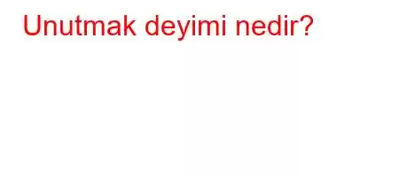 Unutmak deyimi nedir