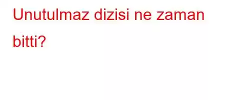 Unutulmaz dizisi ne zaman bitti?