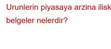 Urunlerin piyasaya arzina iliskin belgeler nelerdir?