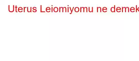 Uterus Leiomiyomu ne demek