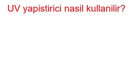 UV yapistirici nasil kullanilir?