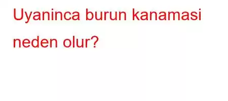 Uyaninca burun kanamasi neden olur?