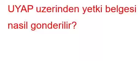 UYAP uzerinden yetki belgesi nasil gonderilir?