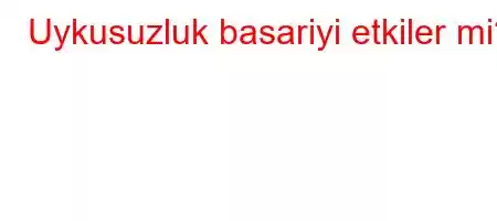 Uykusuzluk basariyi etkiler mi?