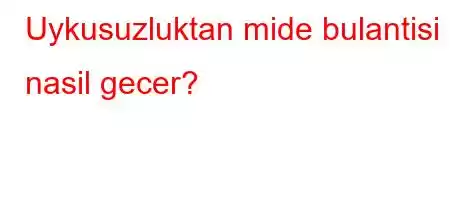 Uykusuzluktan mide bulantisi nasil gecer?