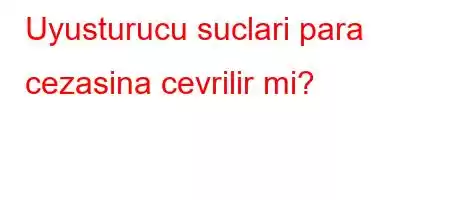 Uyusturucu suclari para cezasina cevrilir mi