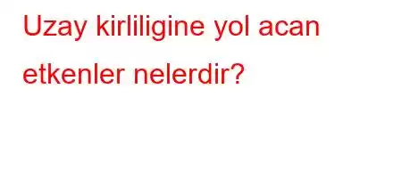 Uzay kirliligine yol acan etkenler nelerdir?