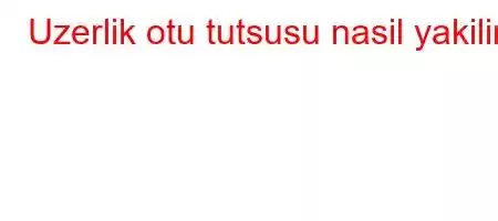 Uzerlik otu tutsusu nasil yakilir?