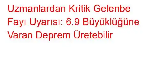 Uzmanlardan Kritik Gelenbe Fayı Uyarısı: 6.9 Büyüklüğüne Varan Deprem Üretebilir