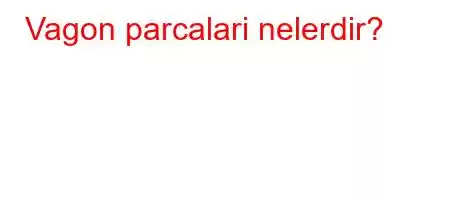 Vagon parcalari nelerdir?