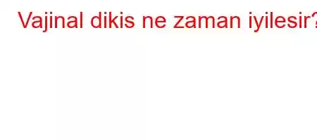 Vajinal dikis ne zaman iyilesir?