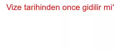 Vize tarihinden once gidilir mi?