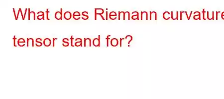 What does Riemann curvature tensor stand for