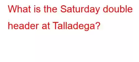 What is the Saturday double header at Talladega