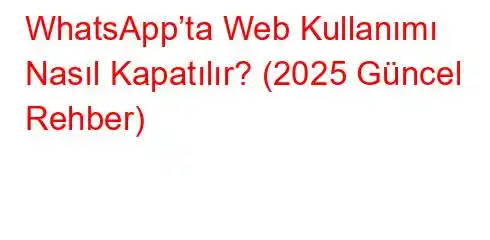 WhatsApp’ta Web Kullanımı Nasıl Kapatılır? (2025 Güncel Rehber)