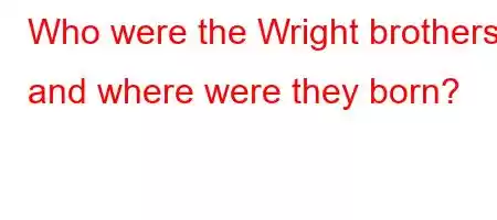 Who were the Wright brothers and where were they born