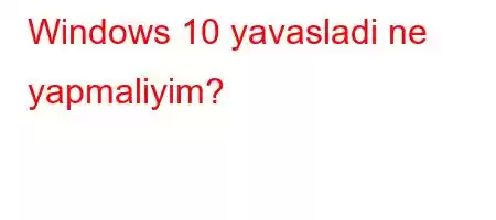 Windows 10 yavasladi ne yapmaliyim?