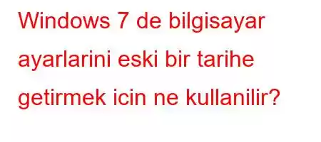 Windows 7 de bilgisayar ayarlarini eski bir tarihe getirmek icin ne kullanilir?