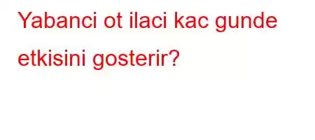 Yabanci ot ilaci kac gunde etkisini gosterir