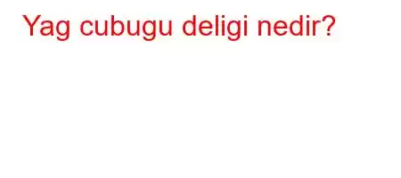 Yag cubugu deligi nedir