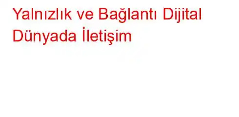 Yalnızlık ve Bağlantı Dijital Dünyada İletişim